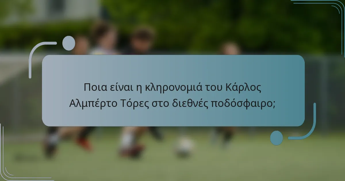 Ποια είναι η κληρονομιά του Κάρλος Αλμπέρτο Τόρες στο διεθνές ποδόσφαιρο;