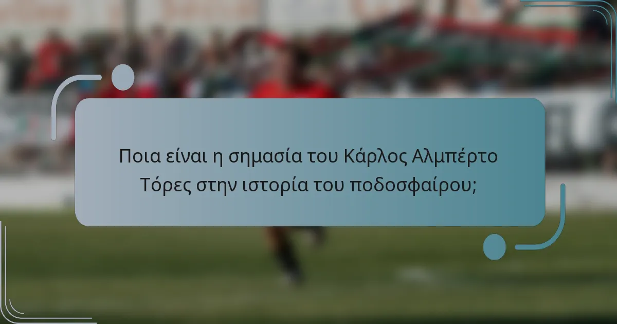 Ποια είναι η σημασία του Κάρλος Αλμπέρτο Τόρες στην ιστορία του ποδοσφαίρου;