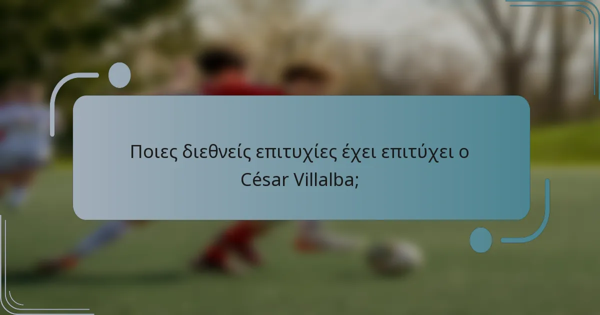 Ποιες διεθνείς επιτυχίες έχει επιτύχει ο César Villalba;