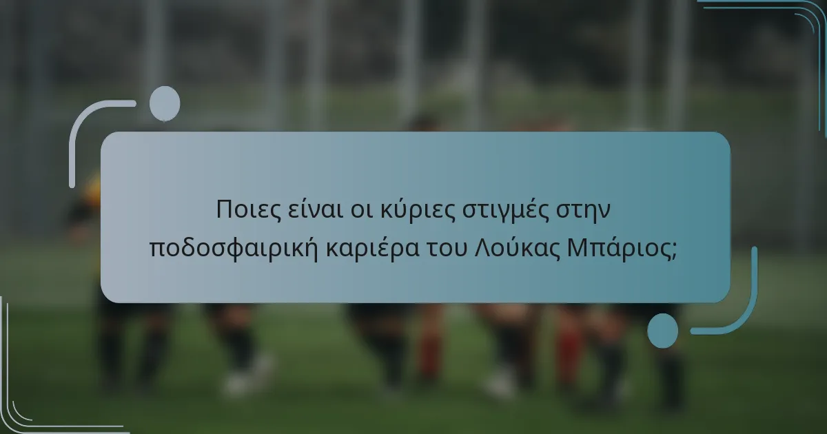 Ποιες είναι οι κύριες στιγμές στην ποδοσφαιρική καριέρα του Λούκας Μπάριος;