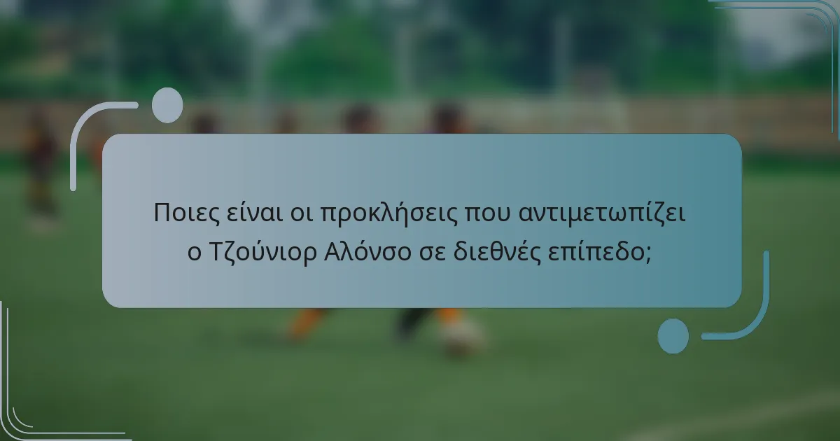 Ποιες είναι οι προκλήσεις που αντιμετωπίζει ο Τζούνιορ Αλόνσο σε διεθνές επίπεδο;