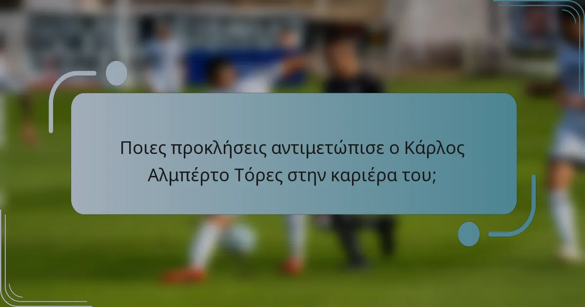 Ποιες προκλήσεις αντιμετώπισε ο Κάρλος Αλμπέρτο Τόρες στην καριέρα του;