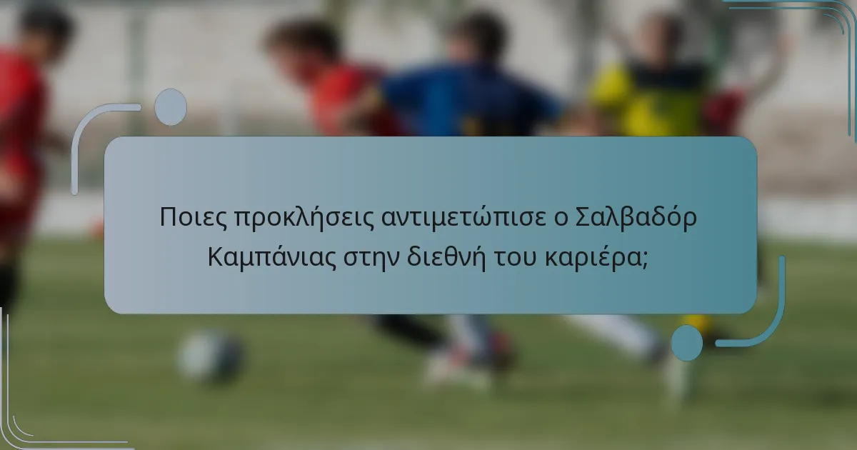 Ποιες προκλήσεις αντιμετώπισε ο Σαλβαδόρ Καμπάνιας στην διεθνή του καριέρα;