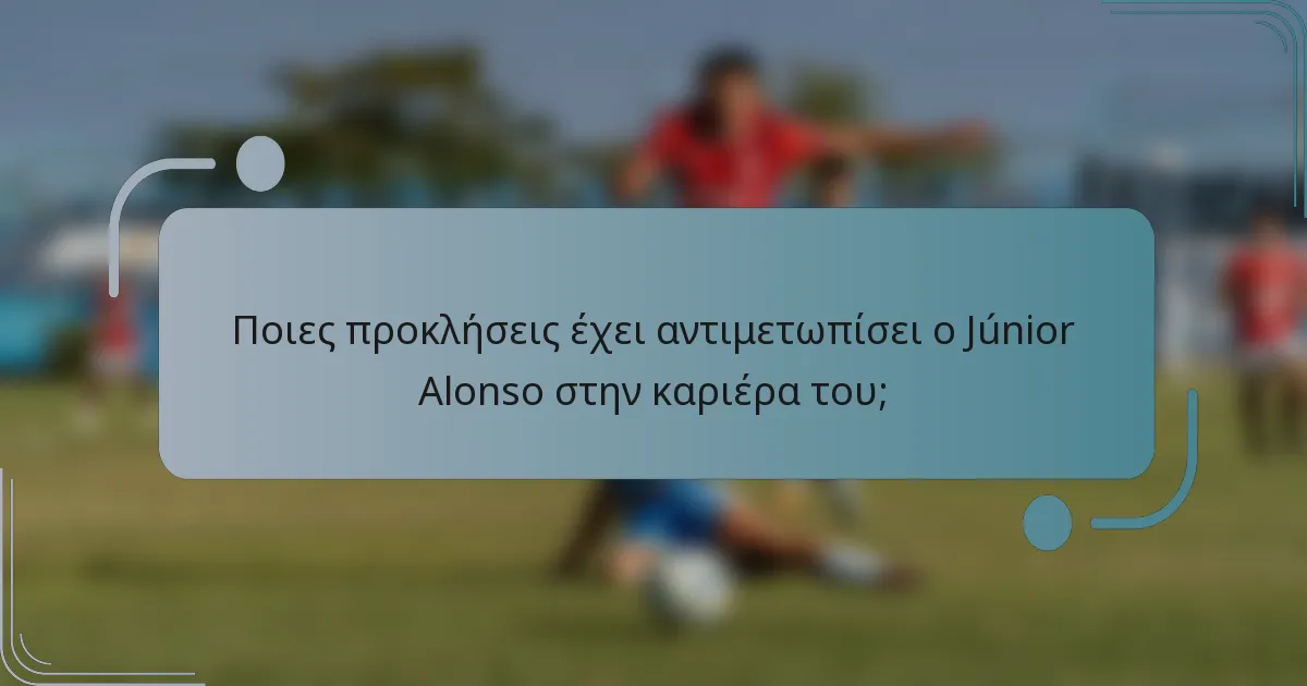 Ποιες προκλήσεις έχει αντιμετωπίσει ο Júnior Alonso στην καριέρα του;