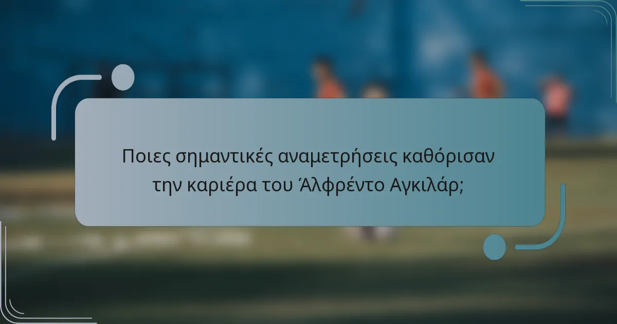 Ποιες σημαντικές αναμετρήσεις καθόρισαν την καριέρα του Άλφρέντο Αγκιλάρ;