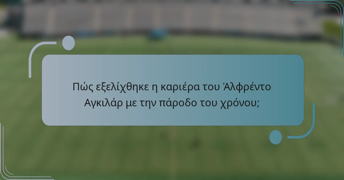 Πώς εξελίχθηκε η καριέρα του Άλφρέντο Αγκιλάρ με την πάροδο του χρόνου;