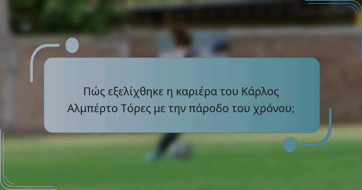 Πώς εξελίχθηκε η καριέρα του Κάρλος Αλμπέρτο Τόρες με την πάροδο του χρόνου;