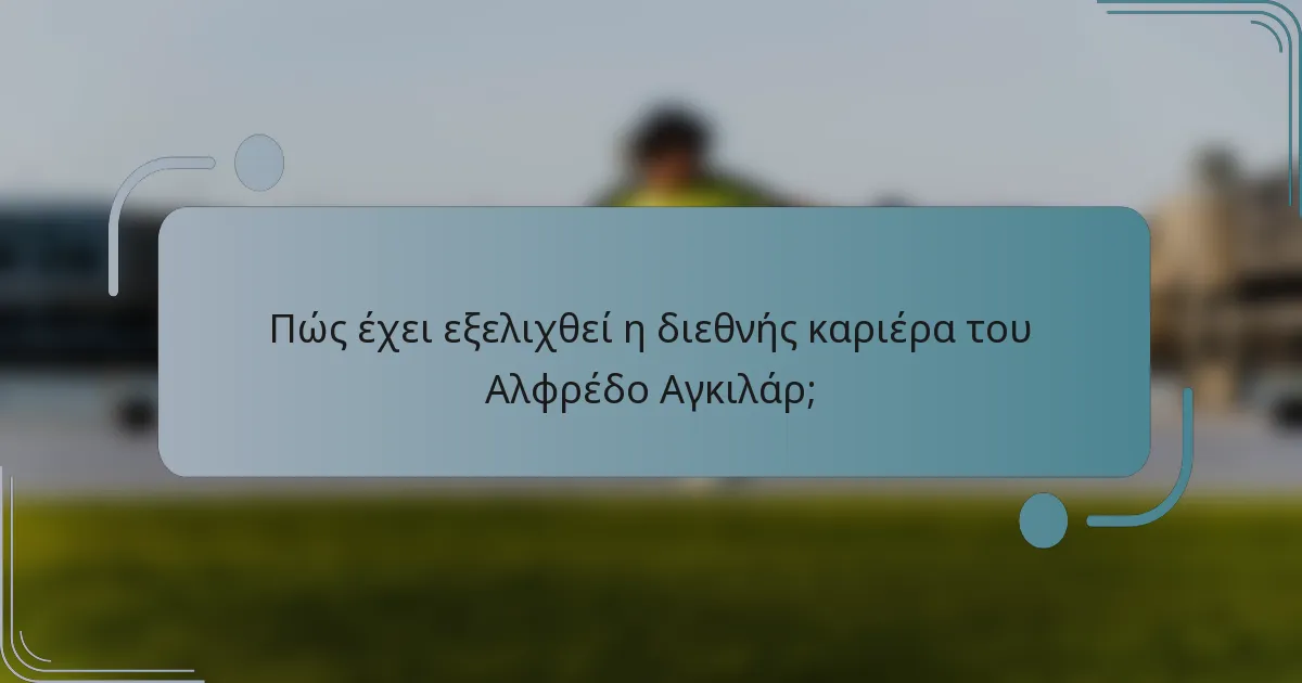 Πώς έχει εξελιχθεί η διεθνής καριέρα του Αλφρέδο Αγκιλάρ;