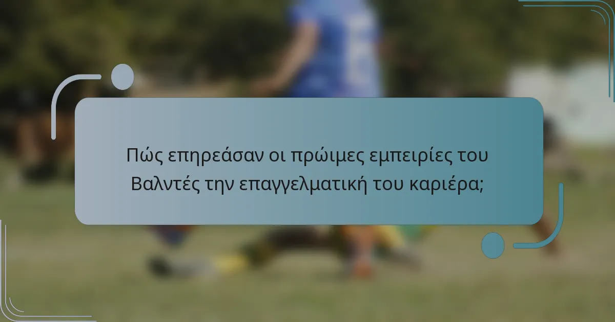 Πώς επηρεάσαν οι πρώιμες εμπειρίες του Βαλντές την επαγγελματική του καριέρα;