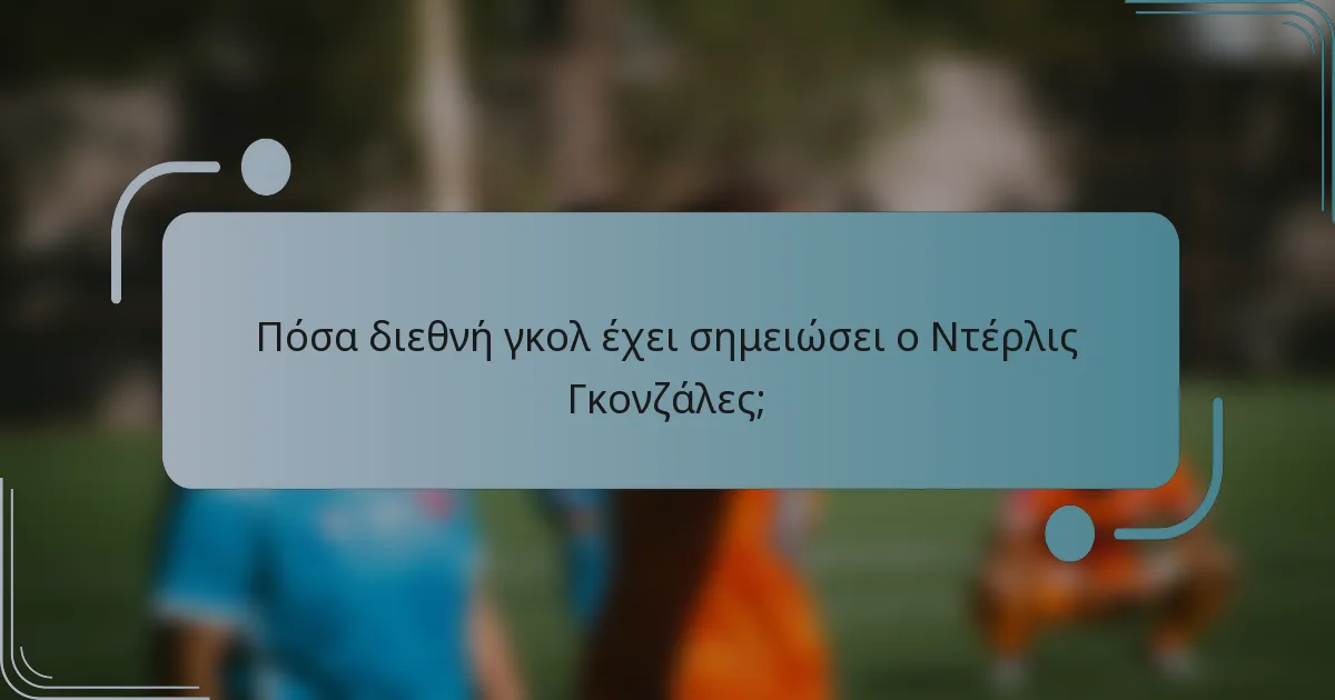 Πόσα διεθνή γκολ έχει σημειώσει ο Ντέρλις Γκονζάλες;